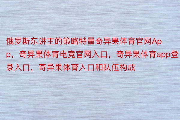 俄罗斯东讲主的策略特量奇异果体育官网App，奇异果体育电竞官网入口，奇异果体育app登录入口，奇异果体育入口和队伍构成