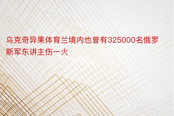 乌克奇异果体育兰境内也曾有325000名俄罗斯军东讲主伤一火