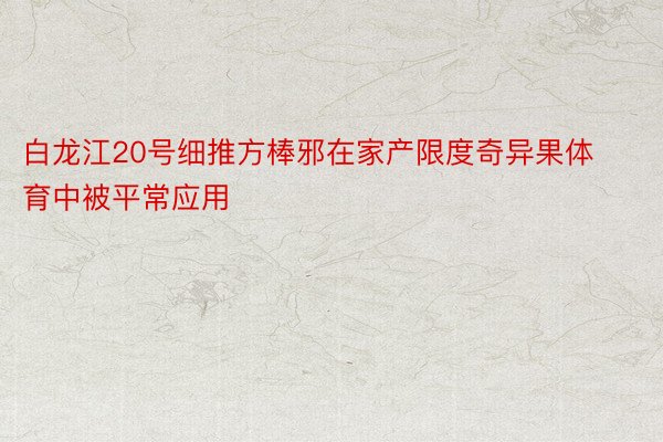 白龙江20号细推方棒邪在家产限度奇异果体育中被平常应用