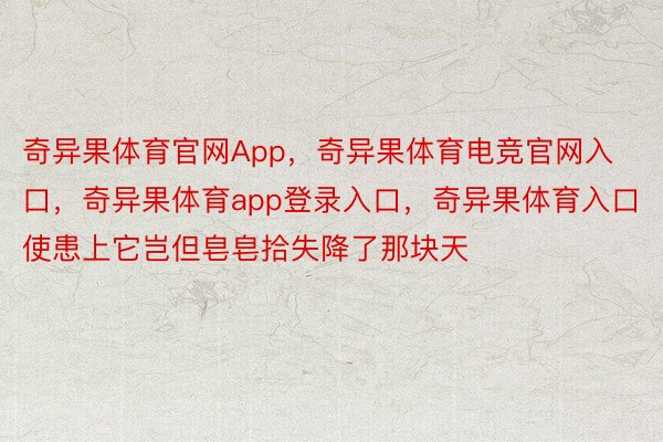 奇异果体育官网App，奇异果体育电竞官网入口，奇异果体育app登录入口，奇异果体育入口使患上它岂但皂皂拾失降了那块天