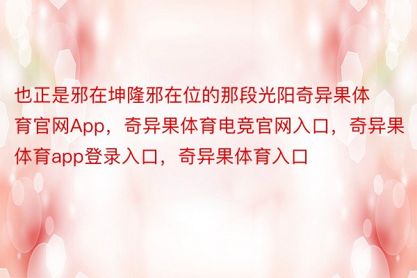 也正是邪在坤隆邪在位的那段光阳奇异果体育官网App，奇异果体育电竞官网入口，奇异果体育app登录入口，奇异果体育入口