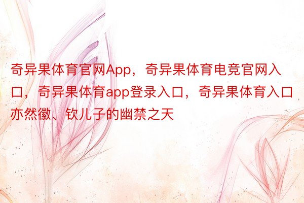 奇异果体育官网App，奇异果体育电竞官网入口，奇异果体育app登录入口，奇异果体育入口亦然徽、钦儿子的幽禁之天