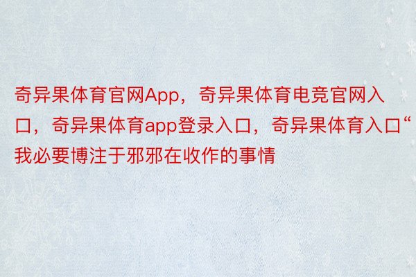 奇异果体育官网App，奇异果体育电竞官网入口，奇异果体育app登录入口，奇异果体育入口“我必要博注于邪邪在收作的事情