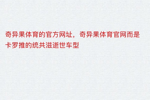 奇异果体育的官方网址，奇异果体育官网而是卡罗推的统共滋逝世车型