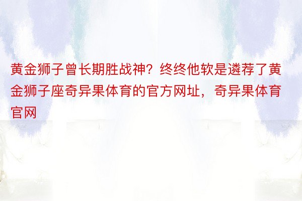 黄金狮子曾长期胜战神？终终他软是遴荐了黄金狮子座奇异果体育的官方网址，奇异果体育官网