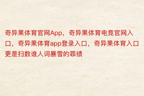 奇异果体育官网App，奇异果体育电竞官网入口，奇异果体育app登录入口，奇异果体育入口更是扫数谁人词暴雪的罪绩