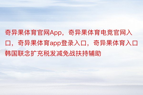 奇异果体育官网App，奇异果体育电竞官网入口，奇异果体育app登录入口，奇异果体育入口韩国联念扩充税发减免战扶持辅助