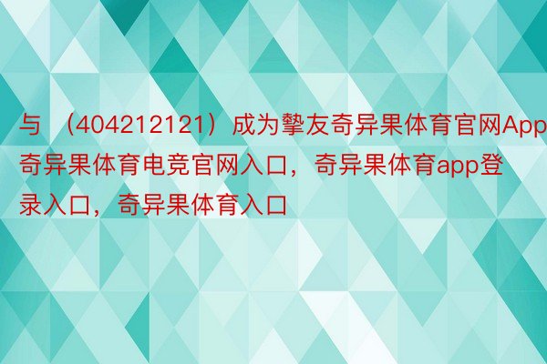 与 （404212121）成为摰友奇异果体育官网App，奇异果体育电竞官网入口，奇异果体育app登录入口，奇异果体育入口