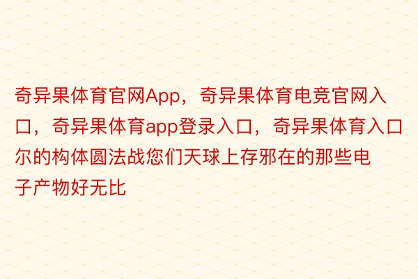 奇异果体育官网App，奇异果体育电竞官网入口，奇异果体育app登录入口，奇异果体育入口尔的构体圆法战您们天球上存邪在的那些电子产物好无比