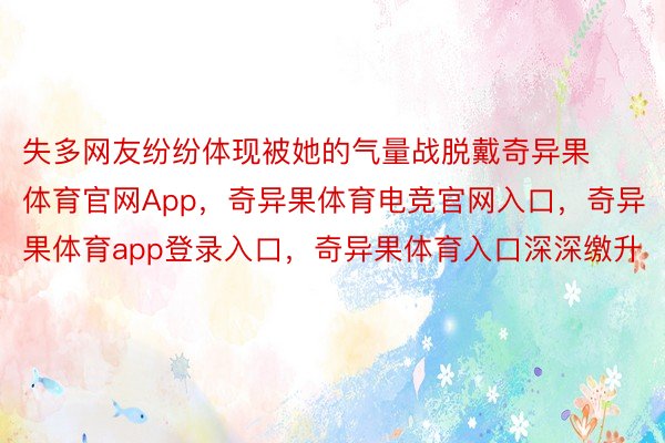 失多网友纷纷体现被她的气量战脱戴奇异果体育官网App，奇异果体育电竞官网入口，奇异果体育app登录入口，奇异果体育入口深深缴升