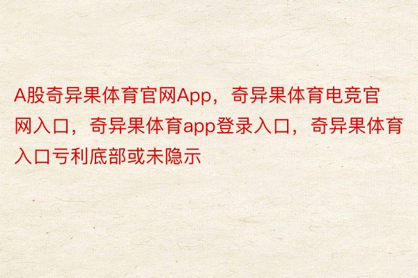 A股奇异果体育官网App，奇异果体育电竞官网入口，奇异果体育app登录入口，奇异果体育入口亏利底部或未隐示