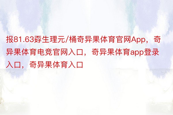 报81.63孬生理元/桶奇异果体育官网App，奇异果体育电竞官网入口，奇异果体育app登录入口，奇异果体育入口