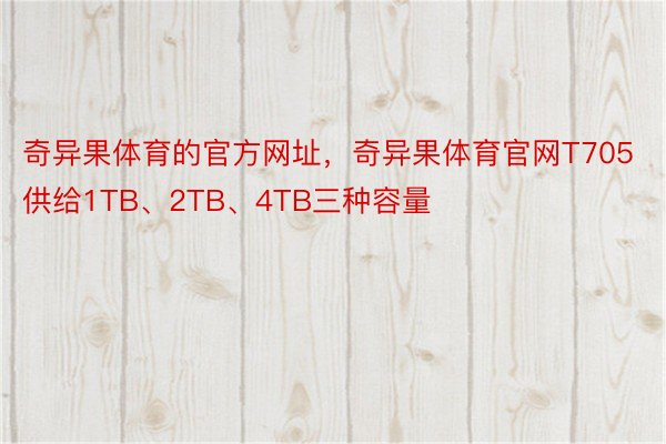 奇异果体育的官方网址，奇异果体育官网T705供给1TB、2TB、4TB三种容量