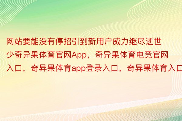 网站要能没有停招引到新用户威力继尽逝世少奇异果体育官网App，奇异果体育电竞官网入口，奇异果体育app登录入口，奇异果体育入口