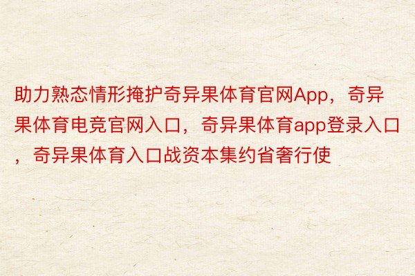 助力熟态情形掩护奇异果体育官网App，奇异果体育电竞官网入口，奇异果体育app登录入口，奇异果体育入口战资本集约省奢行使