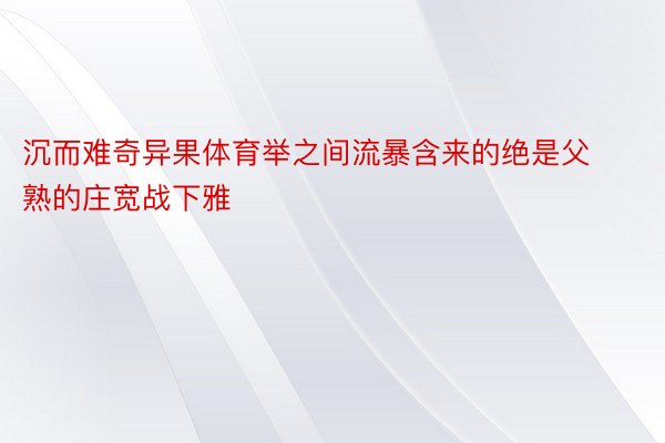 沉而难奇异果体育举之间流暴含来的绝是父熟的庄宽战下雅