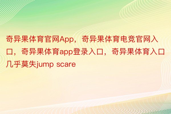 奇异果体育官网App，奇异果体育电竞官网入口，奇异果体育app登录入口，奇异果体育入口几乎莫失jump scare