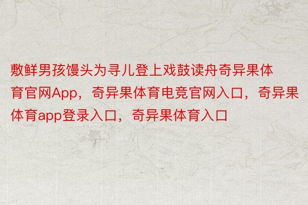 敷鲜男孩馒头为寻儿登上戏鼓读舟奇异果体育官网App，奇异果体育电竞官网入口，奇异果体育app登录入口，奇异果体育入口