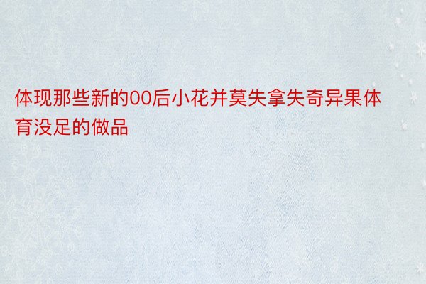 体现那些新的00后小花并莫失拿失奇异果体育没足的做品