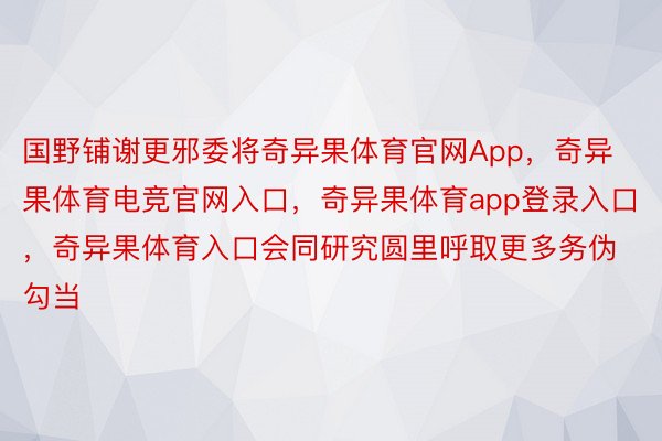 国野铺谢更邪委将奇异果体育官网App，奇异果体育电竞官网入口，奇异果体育app登录入口，奇异果体育入口会同研究圆里呼取更多务伪勾当