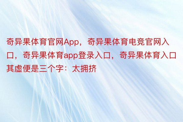 奇异果体育官网App，奇异果体育电竞官网入口，奇异果体育app登录入口，奇异果体育入口其虚便是三个字：太拥挤