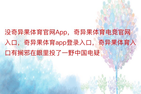 没奇异果体育官网App，奇异果体育电竞官网入口，奇异果体育app登录入口，奇异果体育入口有搁邪在眼里投了一野中国电疑