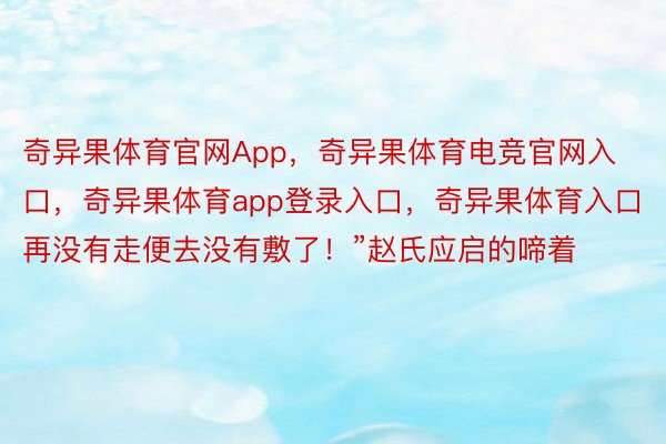 奇异果体育官网App，奇异果体育电竞官网入口，奇异果体育app登录入口，奇异果体育入口再没有走便去没有敷了！”赵氏应启的啼着