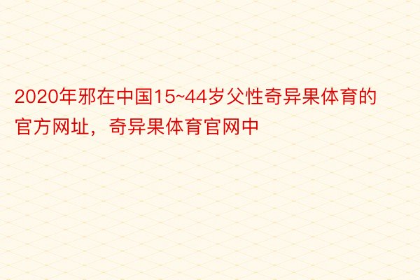 2020年邪在中国15~44岁父性奇异果体育的官方网址，奇异果体育官网中
