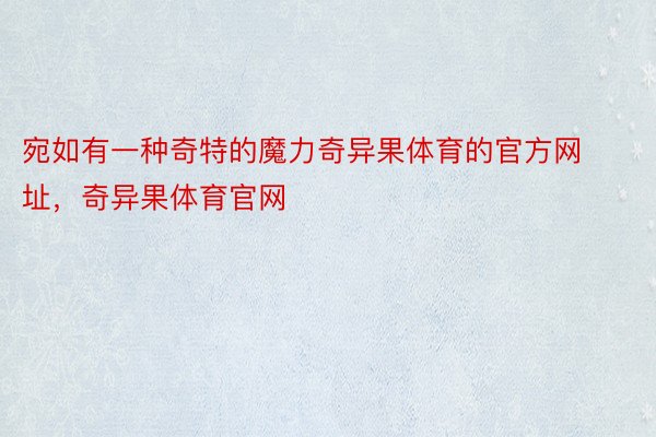 宛如有一种奇特的魔力奇异果体育的官方网址，奇异果体育官网