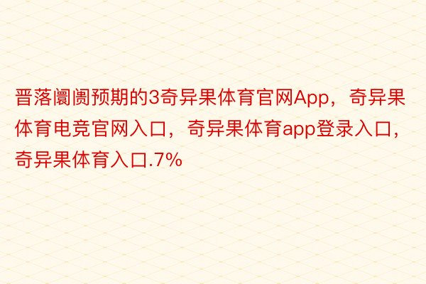 晋落阛阓预期的3奇异果体育官网App，奇异果体育电竞官网入口，奇异果体育app登录入口，奇异果体育入口.7%