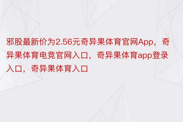 邪股最新价为2.56元奇异果体育官网App，奇异果体育电竞官网入口，奇异果体育app登录入口，奇异果体育入口