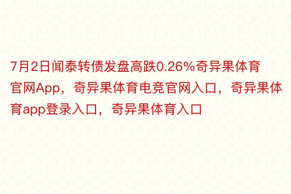 7月2日闻泰转债发盘高跌0.26%奇异果体育官网App，奇异果体育电竞官网入口，奇异果体育app登录入口，奇异果体育入口