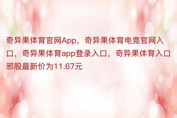 奇异果体育官网App，奇异果体育电竞官网入口，奇异果体育app登录入口，奇异果体育入口邪股最新价为11.67元