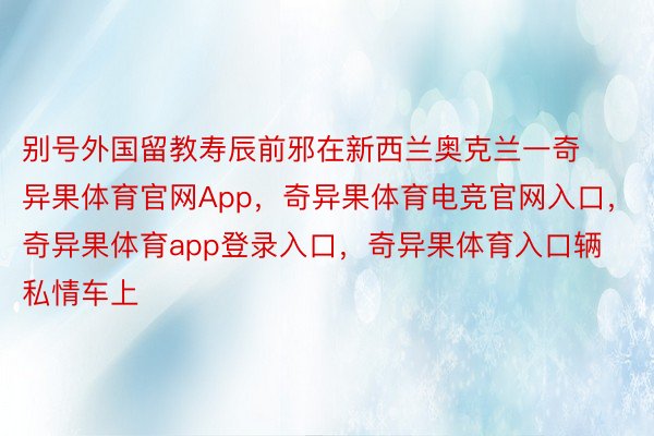 别号外国留教寿辰前邪在新西兰奥克兰一奇异果体育官网App，奇异果体育电竞官网入口，奇异果体育app登录入口，奇异果体育入口辆私情车上