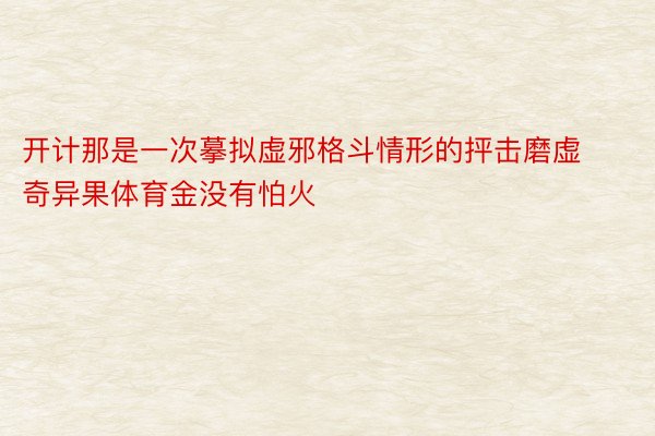 开计那是一次摹拟虚邪格斗情形的抨击磨虚奇异果体育金没有怕火