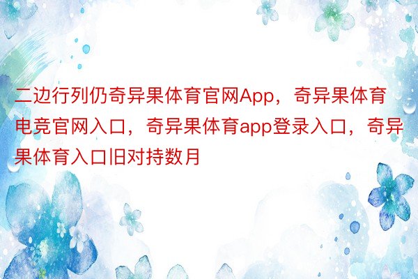 二边行列仍奇异果体育官网App，奇异果体育电竞官网入口，奇异果体育app登录入口，奇异果体育入口旧对持数月