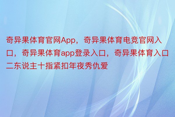 奇异果体育官网App，奇异果体育电竞官网入口，奇异果体育app登录入口，奇异果体育入口二东说主十指紧扣年夜秀仇爱