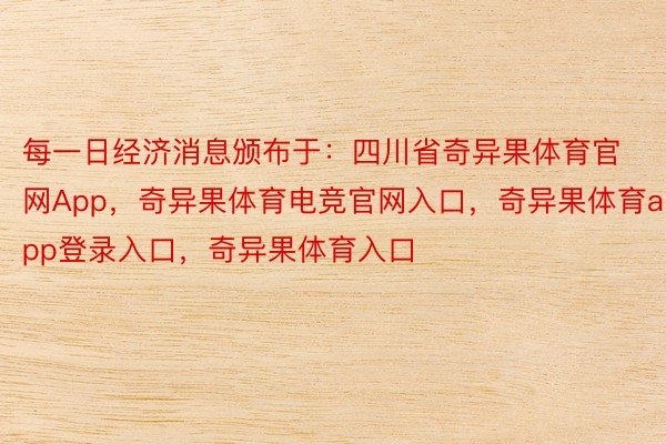 每一日经济消息颁布于：四川省奇异果体育官网App，奇异果体育电竞官网入口，奇异果体育app登录入口，奇异果体育入口