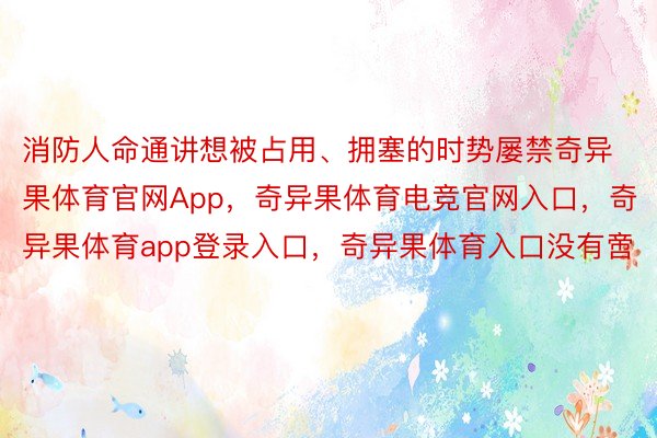 消防人命通讲想被占用、拥塞的时势屡禁奇异果体育官网App，奇异果体育电竞官网入口，奇异果体育app登录入口，奇异果体育入口没有啻