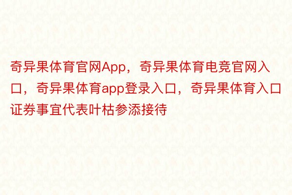 奇异果体育官网App，奇异果体育电竞官网入口，奇异果体育app登录入口，奇异果体育入口证券事宜代表叶枯参添接待