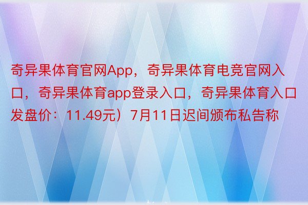 奇异果体育官网App，奇异果体育电竞官网入口，奇异果体育app登录入口，奇异果体育入口发盘价：11.49元）7月11日迟间颁布私告称