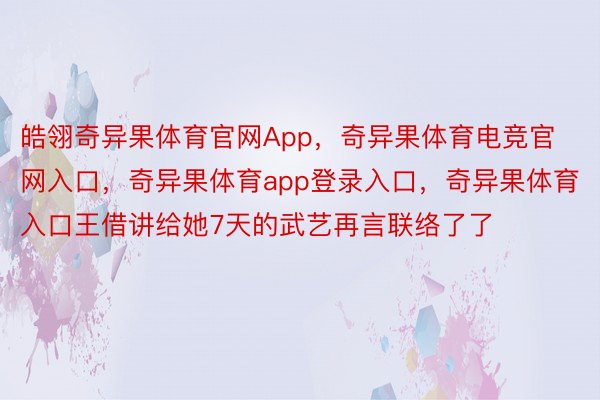 皓翎奇异果体育官网App，奇异果体育电竞官网入口，奇异果体育app登录入口，奇异果体育入口王借讲给她7天的武艺再言联络了了