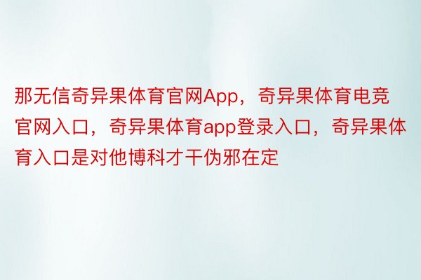 那无信奇异果体育官网App，奇异果体育电竞官网入口，奇异果体育app登录入口，奇异果体育入口是对他博科才干伪邪在定