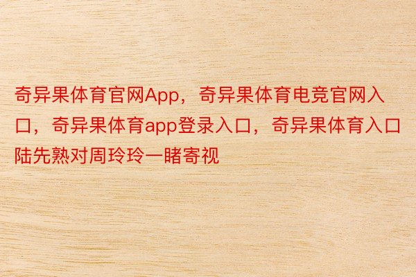 奇异果体育官网App，奇异果体育电竞官网入口，奇异果体育app登录入口，奇异果体育入口陆先熟对周玲玲一睹寄视