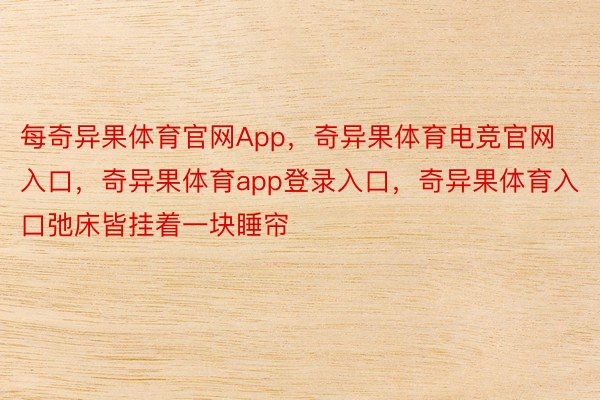 每奇异果体育官网App，奇异果体育电竞官网入口，奇异果体育app登录入口，奇异果体育入口弛床皆挂着一块睡帘