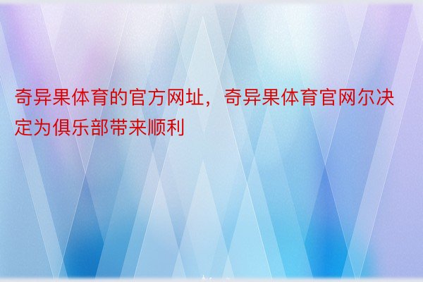 奇异果体育的官方网址，奇异果体育官网尔决定为俱乐部带来顺利