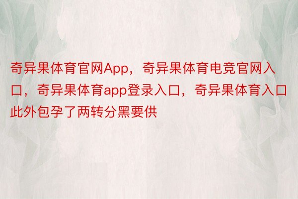 奇异果体育官网App，奇异果体育电竞官网入口，奇异果体育app登录入口，奇异果体育入口此外包孕了两转分黑要供