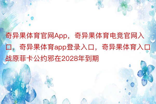 奇异果体育官网App，奇异果体育电竞官网入口，奇异果体育app登录入口，奇异果体育入口战原菲卡公约邪在2028年到期