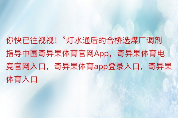 你快已往视视！”灯水通后的合桥选煤厂调剂指导中围奇异果体育官网App，奇异果体育电竞官网入口，奇异果体育app登录入口，奇异果体育入口