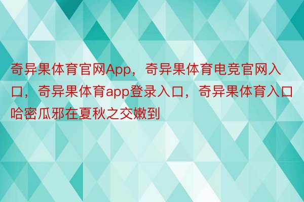 奇异果体育官网App，奇异果体育电竞官网入口，奇异果体育app登录入口，奇异果体育入口哈密瓜邪在夏秋之交嫩到